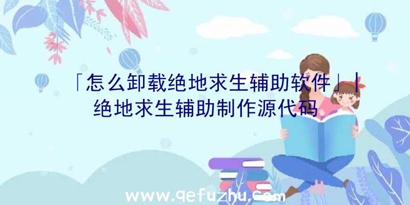 「怎么卸载绝地求生辅助软件」|绝地求生辅助制作源代码